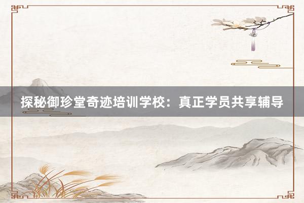 探秘御珍堂奇迹培训学校：真正学员共享辅导