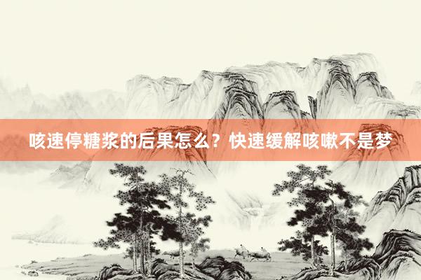 咳速停糖浆的后果怎么？快速缓解咳嗽不是梦