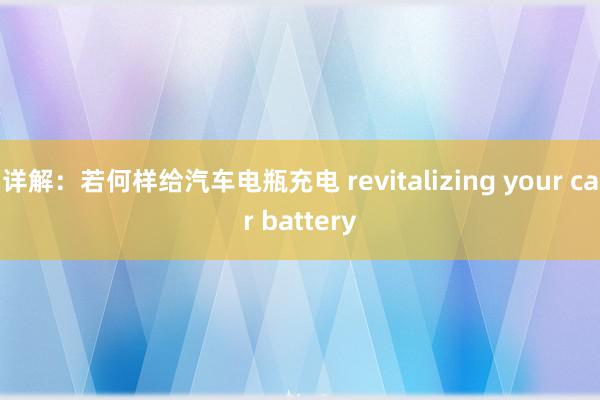 详解：若何样给汽车电瓶充电 revitalizing your car battery