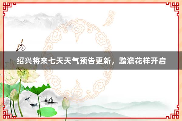 绍兴将来七天天气预告更新，黯澹花样开启