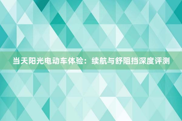 当天阳光电动车体验：续航与舒阻挡深度评测