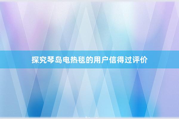 探究琴岛电热毯的用户信得过评价