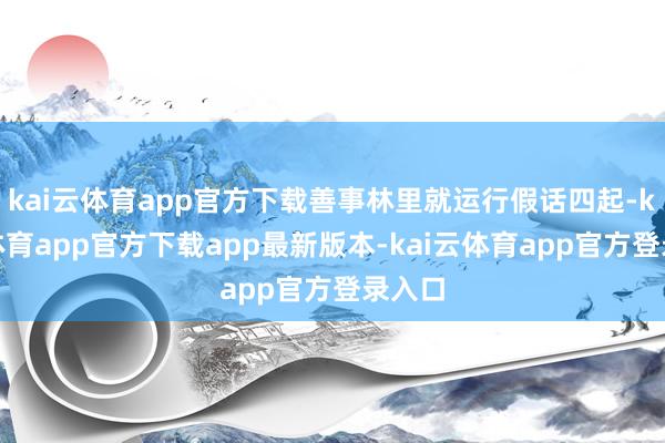 kai云体育app官方下载善事林里就运行假话四起-kai云体育app官方下载app最新版本-kai云体育app官方登录入口