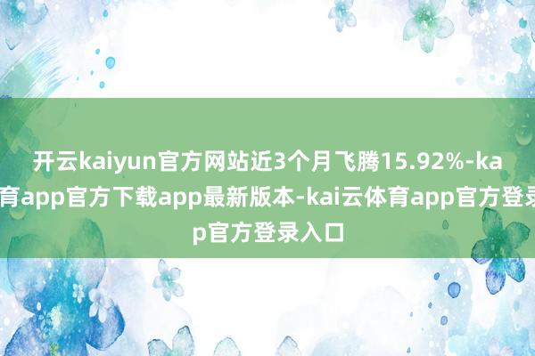 开云kaiyun官方网站近3个月飞腾15.92%-kai云体育app官方下载app最新版本-kai云体育app官方登录入口