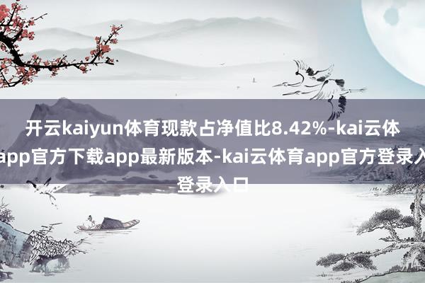 开云kaiyun体育现款占净值比8.42%-kai云体育app官方下载app最新版本-kai云体育app官方登录入口