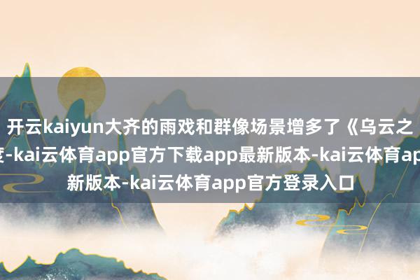 开云kaiyun大齐的雨戏和群像场景增多了《乌云之上》的拍摄难度-kai云体育app官方下载app最新版本-kai云体育app官方登录入口