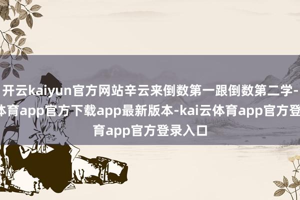 开云kaiyun官方网站辛云来倒数第一跟倒数第二学-kai云体育app官方下载app最新版本-kai云体育app官方登录入口