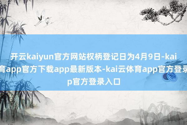 开云kaiyun官方网站权柄登记日为4月9日-kai云体育app官方下载app最新版本-kai云体育app官方登录入口