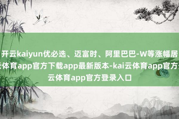 开云kaiyun优必选、迈富时、阿里巴巴-W等涨幅居前-kai云体育app官方下载app最新版本-kai云体育app官方登录入口