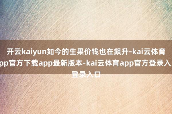 开云kaiyun如今的生果价钱也在飙升-kai云体育app官方下载app最新版本-kai云体育app官方登录入口