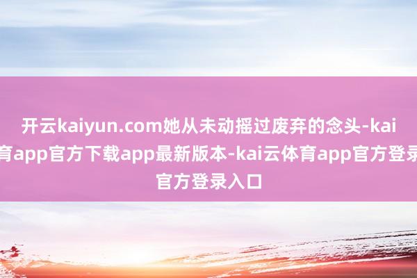 开云kaiyun.com她从未动摇过废弃的念头-kai云体育app官方下载app最新版本-kai云体育app官方登录入口