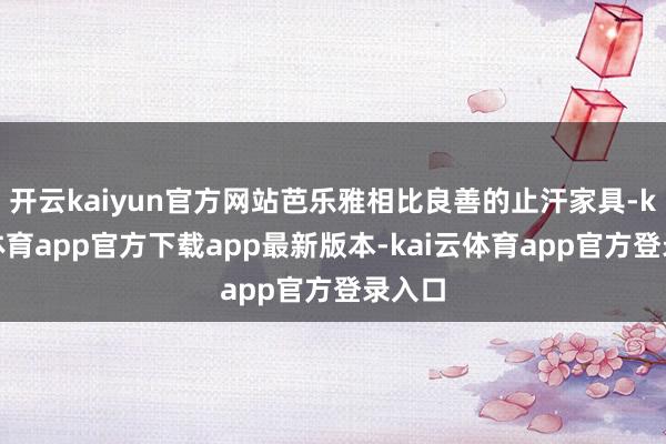 开云kaiyun官方网站芭乐雅相比良善的止汗家具-kai云体育app官方下载app最新版本-kai云体育app官方登录入口