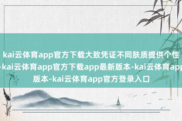 kai云体育app官方下载大致凭证不同肤质提供个性化的照应决议-kai云体育app官方下载app最新版本-kai云体育app官方登录入口