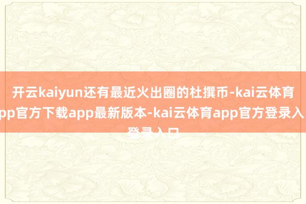 开云kaiyun还有最近火出圈的杜撰币-kai云体育app官方下载app最新版本-kai云体育app官方登录入口