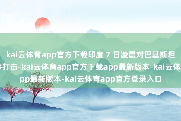 kai云体育app官方下载印度 7 日凌晨对巴基斯坦境内主义进行了军事打击-kai云体育app官方下载app最新版本-kai云体育app官方登录入口