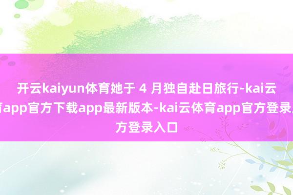 开云kaiyun体育她于 4 月独自赴日旅行-kai云体育app官方下载app最新版本-kai云体育app官方登录入口