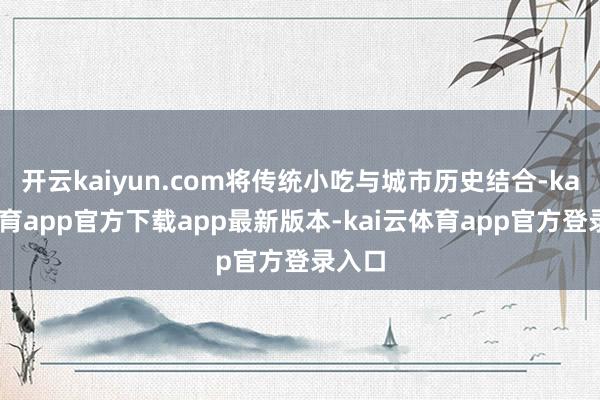 开云kaiyun.com将传统小吃与城市历史结合-kai云体育app官方下载app最新版本-kai云体育app官方登录入口