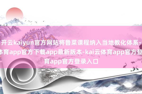 开云kaiyun官方网站将鲁菜课程纳入当地教化体系-kai云体育app官方下载app最新版本-kai云体育app官方登录入口