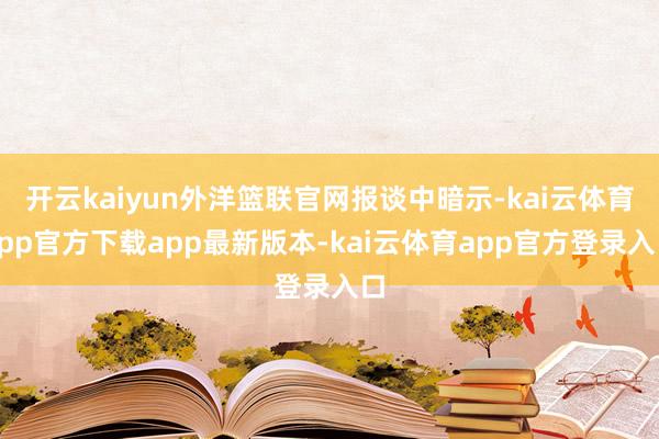开云kaiyun外洋篮联官网报谈中暗示-kai云体育app官方下载app最新版本-kai云体育app官方登录入口
