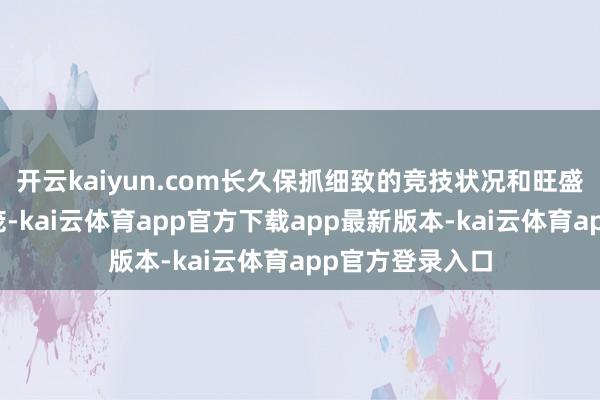 开云kaiyun.com长久保抓细致的竞技状况和旺盛朝上的精神面庞-kai云体育app官方下载app最新版本-kai云体育app官方登录入口