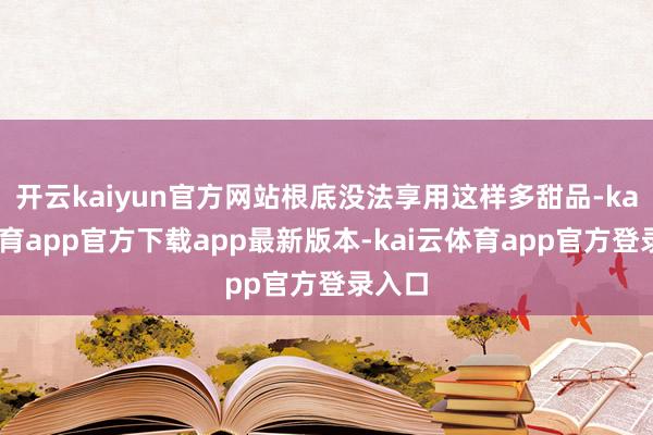 开云kaiyun官方网站根底没法享用这样多甜品-kai云体育app官方下载app最新版本-kai云体育app官方登录入口