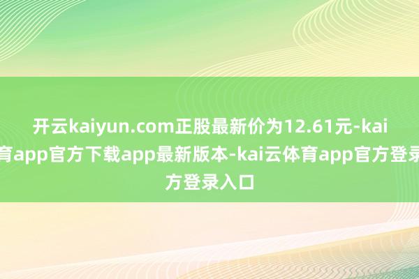 开云kaiyun.com正股最新价为12.61元-kai云体育app官方下载app最新版本-kai云体育app官方登录入口