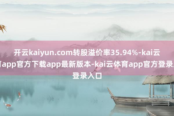 开云kaiyun.com转股溢价率35.94%-kai云体育app官方下载app最新版本-kai云体育app官方登录入口