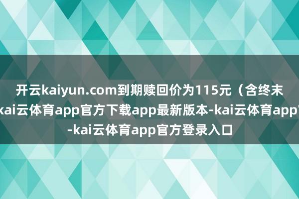 开云kaiyun.com到期赎回价为115元（含终末一期利息）-kai云体育app官方下载app最新版本-kai云体育app官方登录入口
