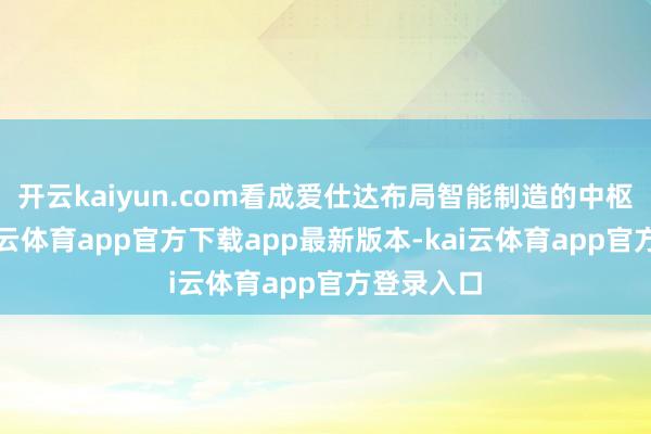 开云kaiyun.com看成爱仕达布局智能制造的中枢载体-kai云体育app官方下载app最新版本-kai云体育app官方登录入口