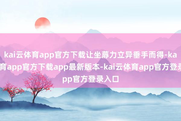 kai云体育app官方下载让坐蓐力立异垂手而得-kai云体育app官方下载app最新版本-kai云体育app官方登录入口