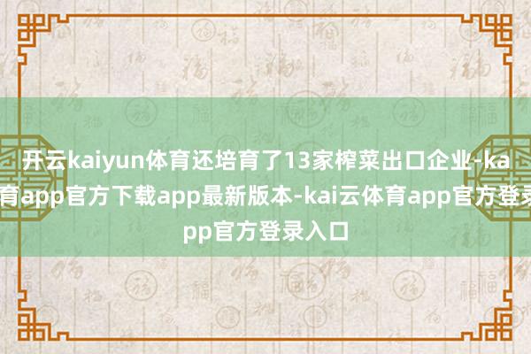 开云kaiyun体育还培育了13家榨菜出口企业-kai云体育app官方下载app最新版本-kai云体育app官方登录入口