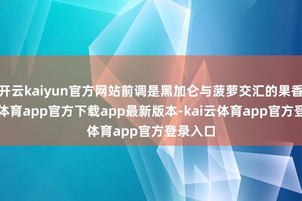 开云kaiyun官方网站前调是黑加仑与菠萝交汇的果香-kai云体育app官方下载app最新版本-kai云体育app官方登录入口