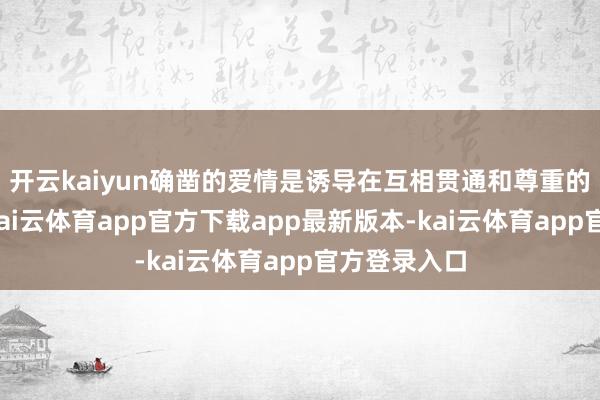 开云kaiyun确凿的爱情是诱导在互相贯通和尊重的基础上的-kai云体育app官方下载app最新版本-kai云体育app官方登录入口