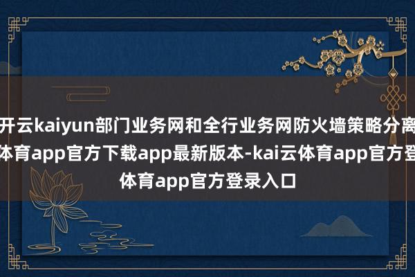 开云kaiyun部门业务网和全行业务网防火墙策略分离-kai云体育app官方下载app最新版本-kai云体育app官方登录入口