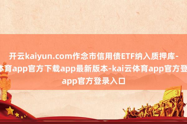 开云kaiyun.com作念市信用债ETF纳入质押库-kai云体育app官方下载app最新版本-kai云体育app官方登录入口