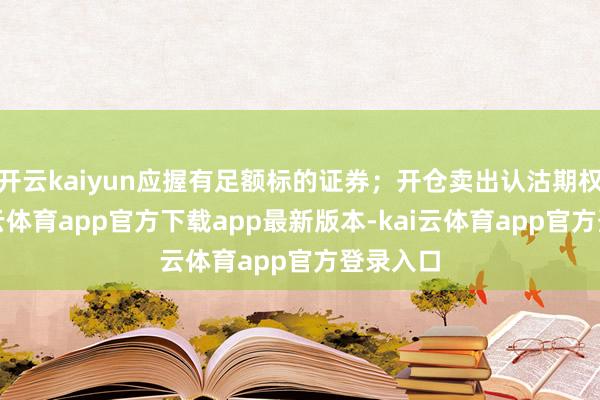 开云kaiyun应握有足额标的证券；开仓卖出认沽期权的-kai云体育app官方下载app最新版本-kai云体育app官方登录入口