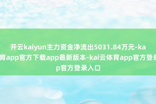 开云kaiyun主力资金净流出5031.84万元-kai云体育app官方下载app最新版本-kai云体育app官方登录入口