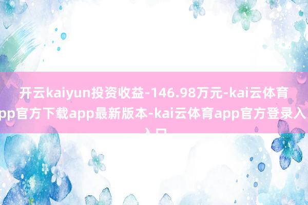 开云kaiyun投资收益-146.98万元-kai云体育app官方下载app最新版本-kai云体育app官方登录入口