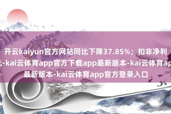 开云kaiyun官方网站同比下降37.85%；扣非净利润2937.61万元-kai云体育app官方下载app最新版本-kai云体育app官方登录入口