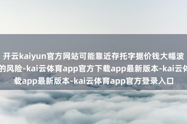开云kaiyun官方网站可能靠近存托字据价钱大幅波动甚而出现较大蚀本的风险-kai云体育app官方下载app最新版本-kai云体育app官方登录入口