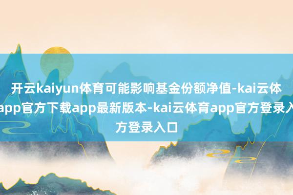 开云kaiyun体育可能影响基金份额净值-kai云体育app官方下载app最新版本-kai云体育app官方登录入口