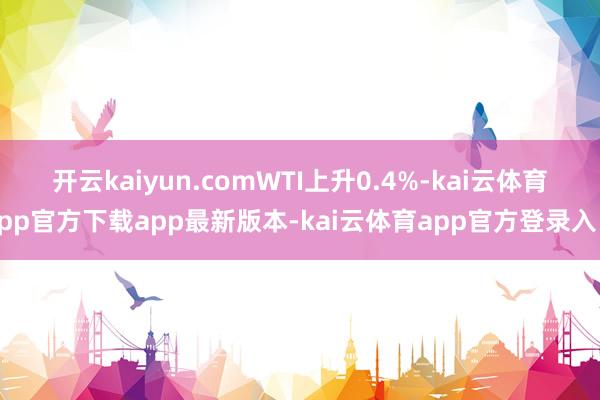 开云kaiyun.com　　WTI上升0.4%-kai云体育app官方下载app最新版本-kai云体育app官方登录入口