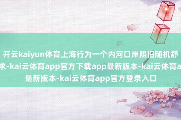 开云kaiyun体育上海行为一个内河口岸照旧随机舒妥贴时的买卖需求-kai云体育app官方下载app最新版本-kai云体育app官方登录入口