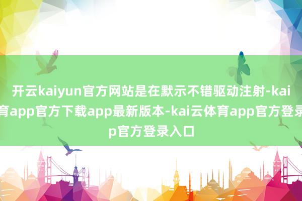 开云kaiyun官方网站是在默示不错驱动注射-kai云体育app官方下载app最新版本-kai云体育app官方登录入口