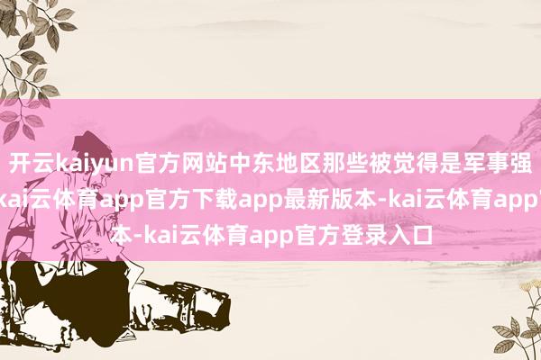 开云kaiyun官方网站中东地区那些被觉得是军事强国的名单里-kai云体育app官方下载app最新版本-kai云体育app官方登录入口