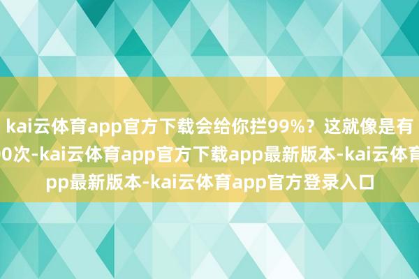 kai云体育app官方下载会给你拦99%？这就像是有东谈主敲你家门300次-kai云体育app官方下载app最新版本-kai云体育app官方登录入口