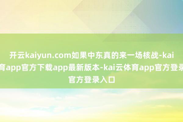 开云kaiyun.com如果中东真的来一场核战-kai云体育app官方下载app最新版本-kai云体育app官方登录入口