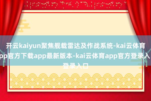 开云kaiyun聚焦舰载雷达及作战系统-kai云体育app官方下载app最新版本-kai云体育app官方登录入口