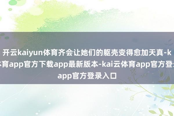 开云kaiyun体育齐会让她们的躯壳变得愈加天真-kai云体育app官方下载app最新版本-kai云体育app官方登录入口