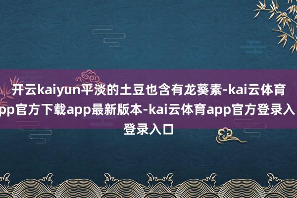 开云kaiyun平淡的土豆也含有龙葵素-kai云体育app官方下载app最新版本-kai云体育app官方登录入口